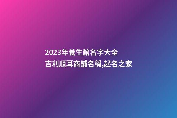2023年養生館名字大全 吉利順耳商鋪名稱,起名之家-第1張-店鋪起名-玄機派